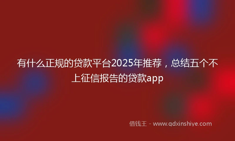 有什么正规的贷款平台2025年推荐，总结五个不上征信报告的贷款app