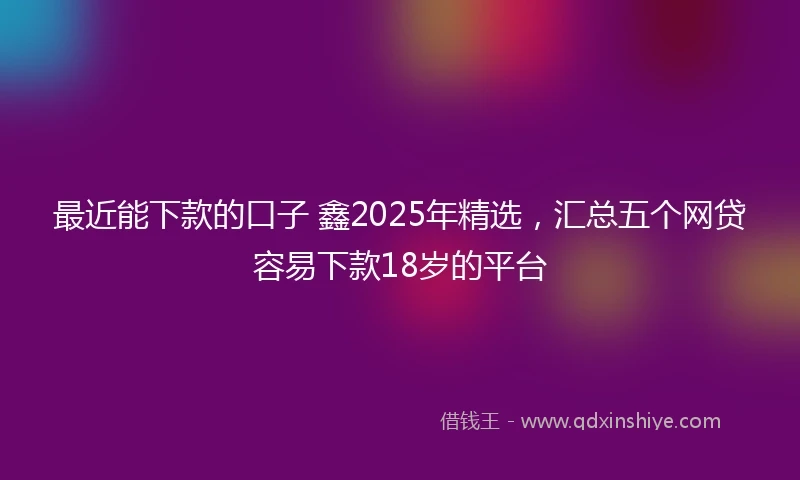 最近能下款的口子 鑫2025年精选，汇总五个网贷容易下款18岁的平台
