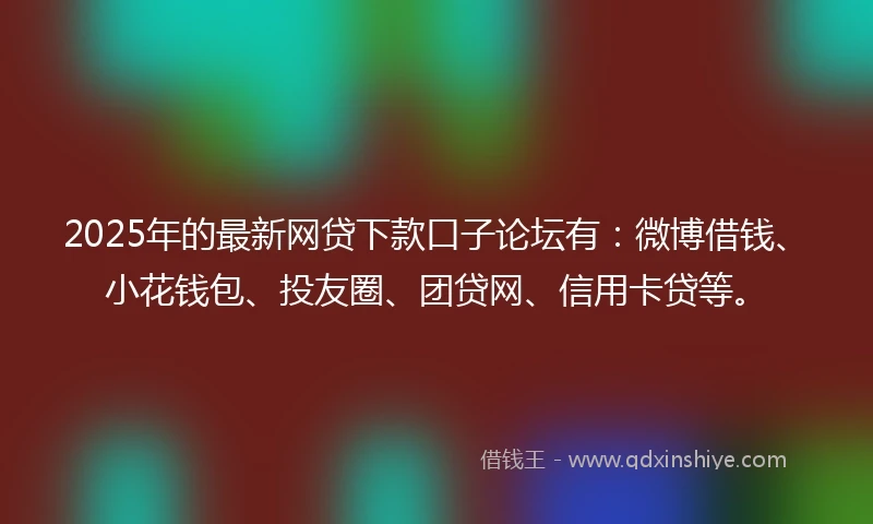 2025年的最新网贷下款口子论坛有：微博借钱、小花钱包、投友圈、团贷网、信用卡贷等。