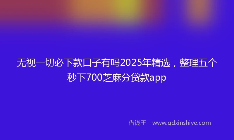 无视一切必下款口子有吗2025年精选，整理五个秒下700芝麻分贷款app