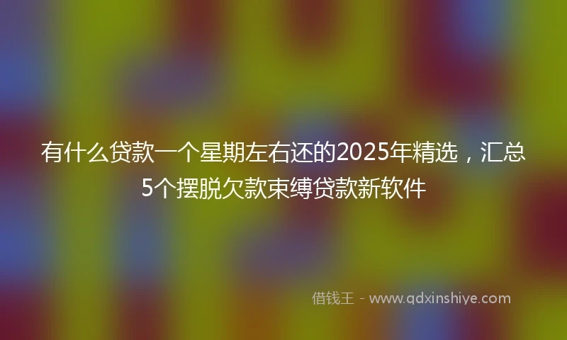 有什么贷款一个星期左右还的2025年精选,汇总5个摆脱欠款束缚贷款新软件