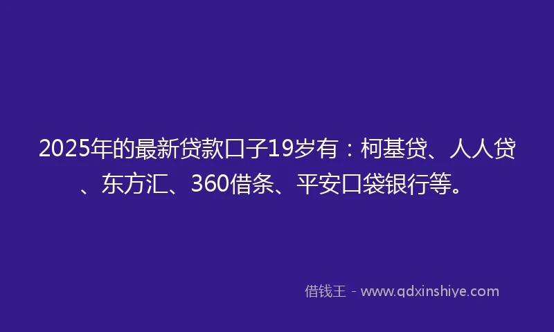 2025年的最新贷款口子19岁有：柯基贷、人人贷、东方汇、360借条、平安口袋银行等。
