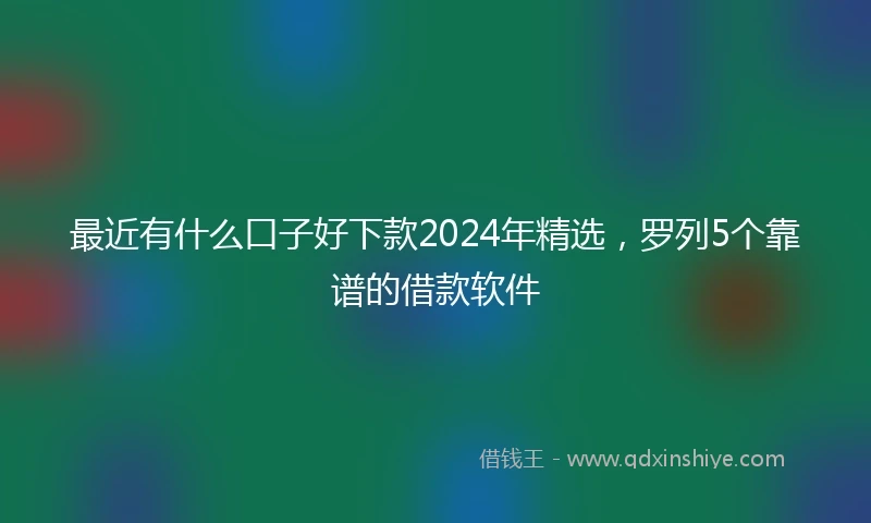 最近有什么口子好下款2024年精选，罗列5个靠谱的借款软件