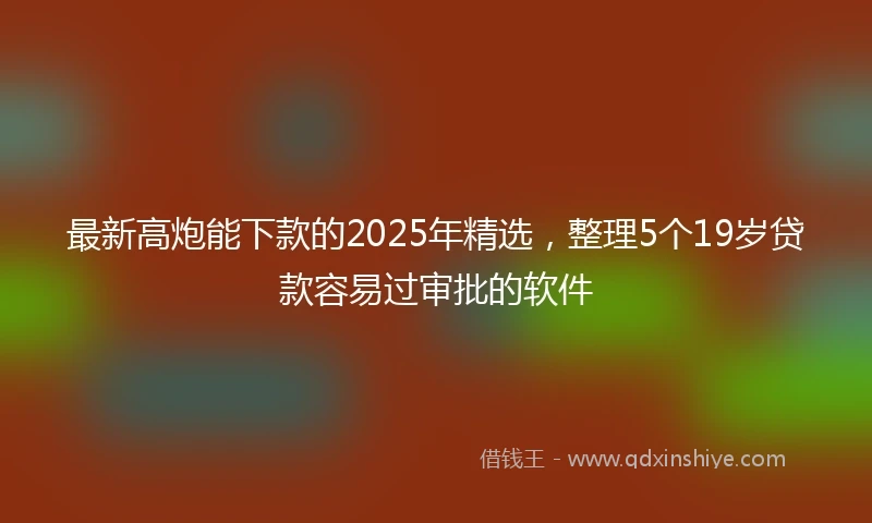 最新高炮能下款的2025年精选，整理5个19岁贷款容易过审批的软件