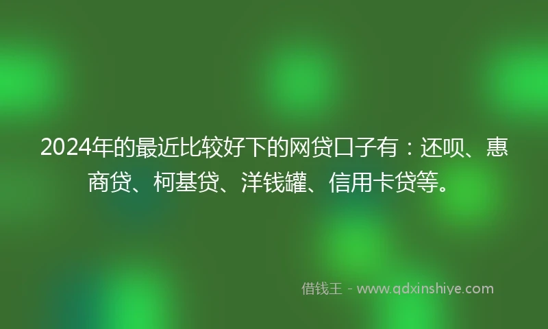 2024年的最近比较好下的网贷口子有：还呗、惠商贷、柯基贷、洋钱罐、信用卡贷等。