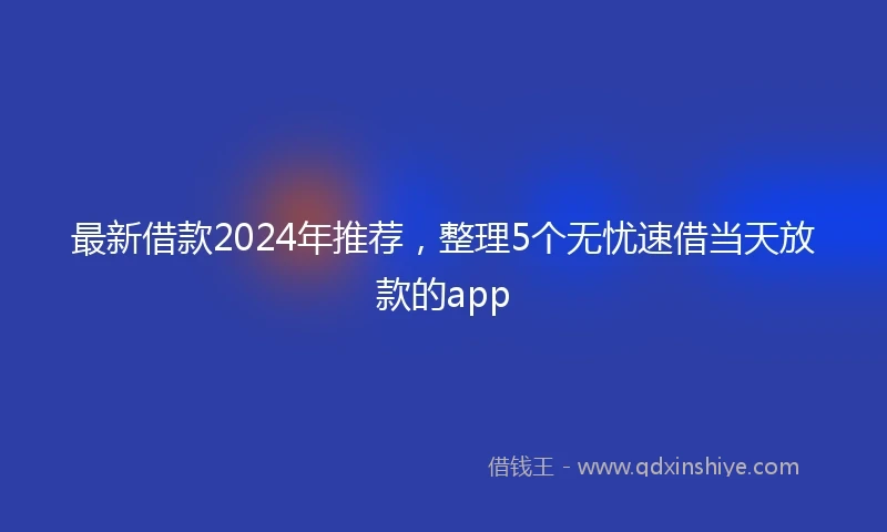最新借款2024年推荐，整理5个无忧速借当天放款的app