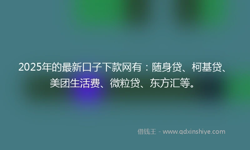 2025年的最新口子下款网有：随身贷、柯基贷、美团生活费、微粒贷、东方汇等。