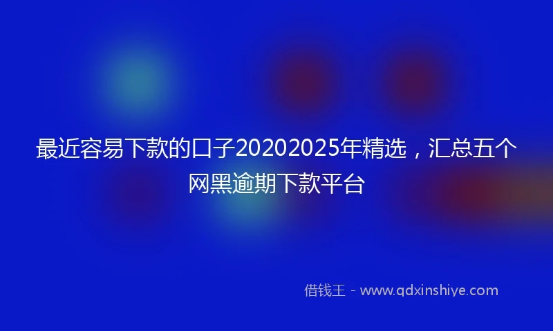 最近容易下款的口子20202025年精选，汇总五个网黑逾期下款平台