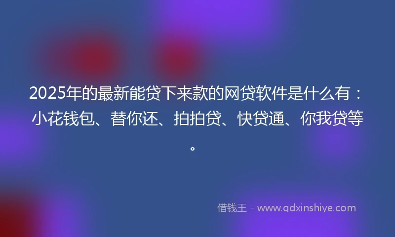 2025年的最新能贷下来款的网贷软件是什么有：小花钱包、替你还、拍拍贷、快贷通、你我贷等。