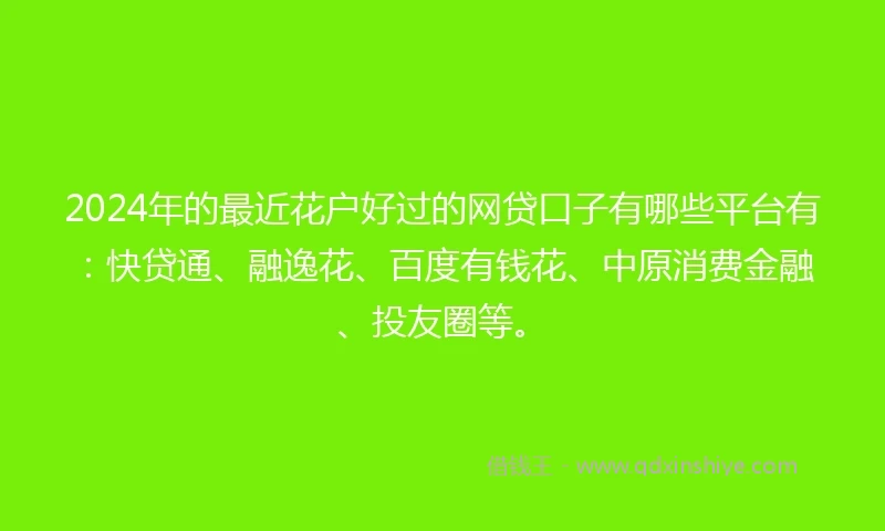 2024年的最近花户好过的网贷口子有哪些平台有：快贷通、融逸花、百度有钱花、中原消费金融、投友圈等。