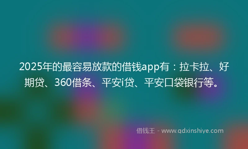 2025年的最容易放款的借钱app有：拉卡拉、好期贷、360借条、平安i贷、平安口袋银行等。
