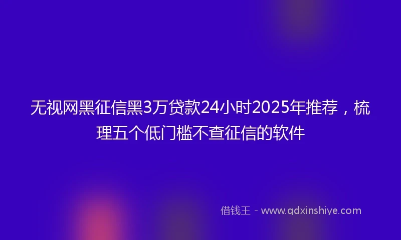 无视网黑征信黑3万贷款24小时2025年推荐，梳理五个低门槛不查征信的软件