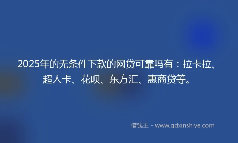 2025年的无条件下款的网贷可靠吗有：拉卡拉、超人卡、花呗、东方汇、惠商贷等。