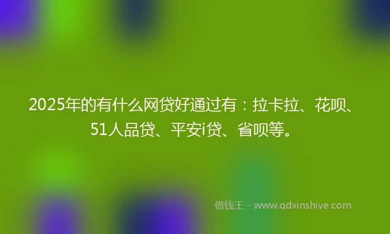 2025年的有什么网贷好通过有：拉卡拉、花呗、51人品贷、平安i贷、省呗等。