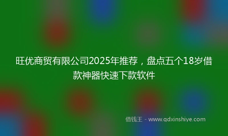 旺优商贸有限公司2025年推荐，盘点五个18岁借款神器快速下款软件
