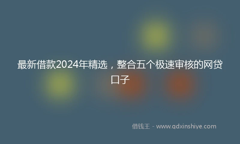 最新借款2024年精选，整合五个极速审核的网贷口子