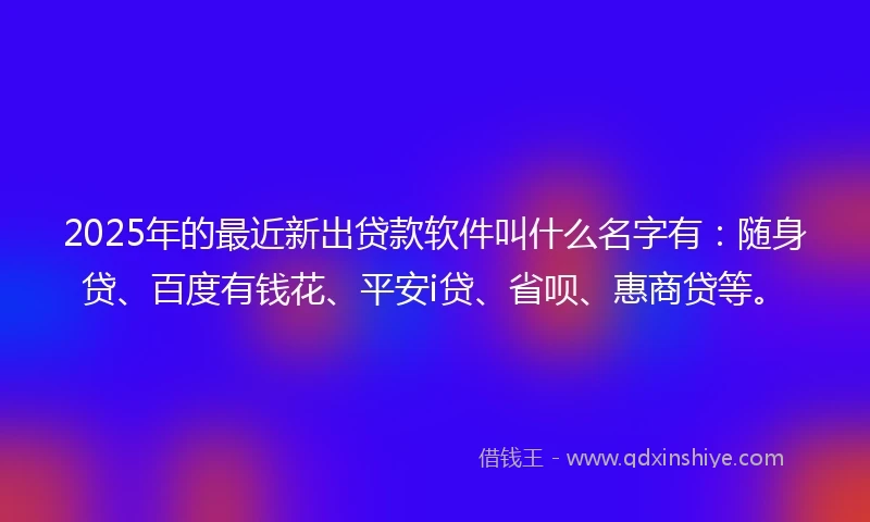 2025年的最近新出贷款软件叫什么名字有：随身贷、百度有钱花、平安i贷、省呗、惠商贷等。
