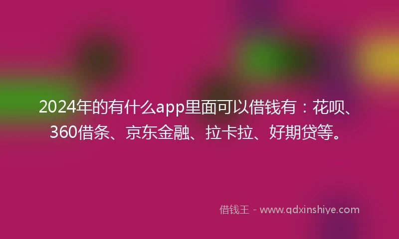 2024年的有什么app里面可以借钱有：花呗、360借条、京东金融、拉卡拉、好期贷等。