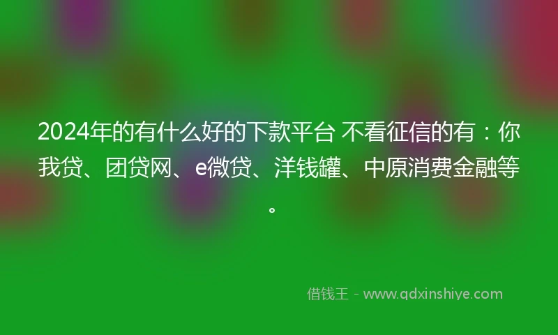 2024年的有什么好的下款平台 不看征信的有：你我贷、团贷网、e微贷、洋钱罐、中原消费金融等。