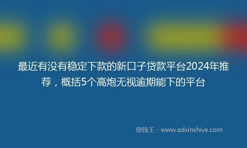 最近有没有稳定下款的新口子贷款平台2024年推荐，概括5个高炮无视逾期能下的平台