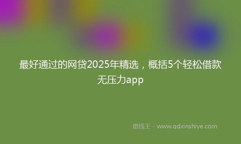 最好通过的网贷2025年精选，概括5个轻松借款无压力app