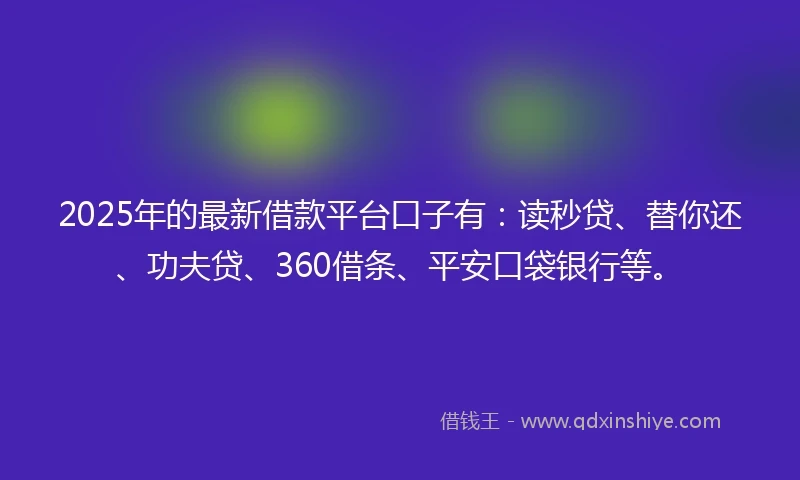2025年的最新借款平台口子有：读秒贷、替你还、功夫贷、360借条、平安口袋银行等。