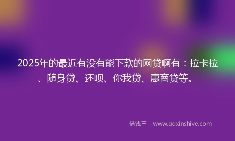 2025年的最近有没有能下款的网贷啊有：拉卡拉、随身贷、还呗、你我贷、惠商贷等。