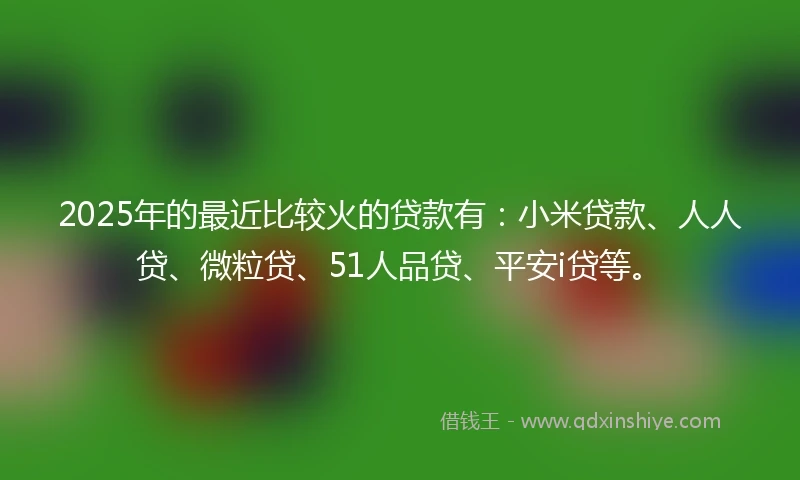 2025年的最近比较火的贷款有：小米贷款、人人贷、微粒贷、51人品贷、平安i贷等。