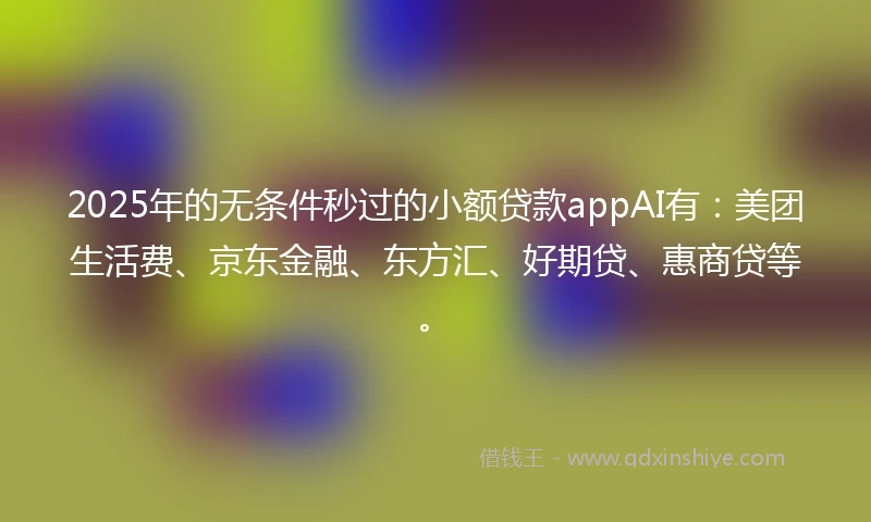 2025年的无条件秒过的小额贷款appAI有：美团生活费、京东金融、东方汇、好期贷、惠商贷等。