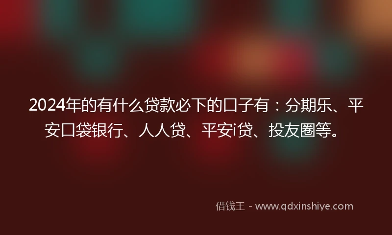 2024年的有什么贷款必下的口子有：分期乐、平安口袋银行、人人贷、平安i贷、投友圈等。