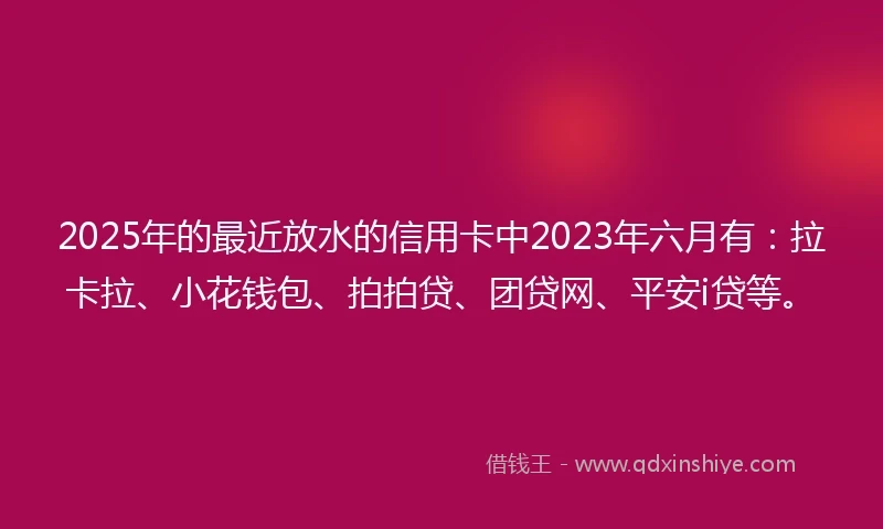 2025年的最近放水的信用卡中2023年六月有：拉卡拉、小花钱包、拍拍贷、团贷网、平安i贷等。