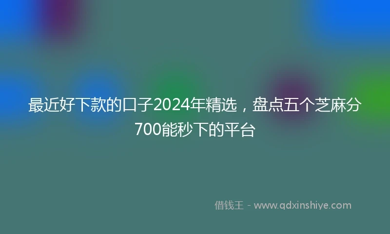 最近好下款的口子2024年精选，盘点五个芝麻分700能秒下的平台