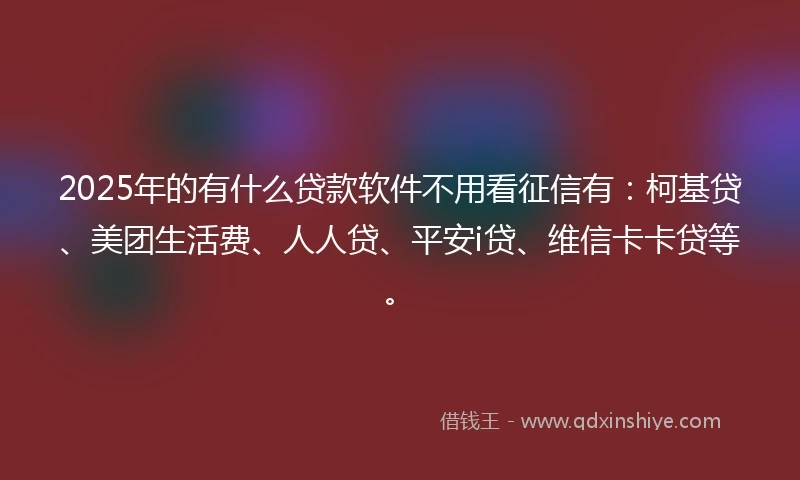 2025年的有什么贷款软件不用看征信有:柯基贷、美团生活费、人人贷、平安i贷、维信卡卡贷等。