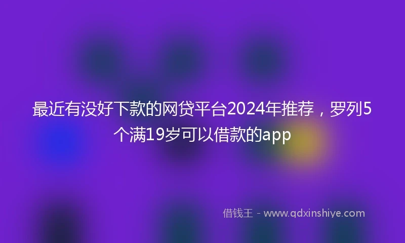 最近有没好下款的网贷平台2024年推荐，罗列5个满19岁可以借款的app