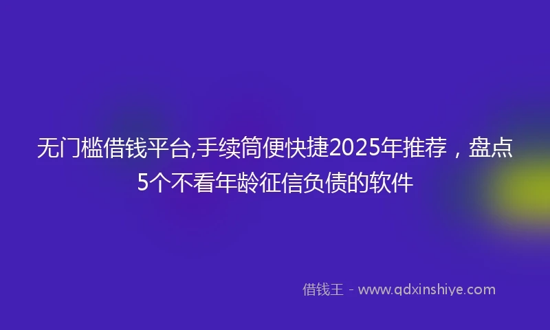 无门槛借钱平台,手续筒便快捷2025年推荐，盘点5个不看年龄征信负债的软件