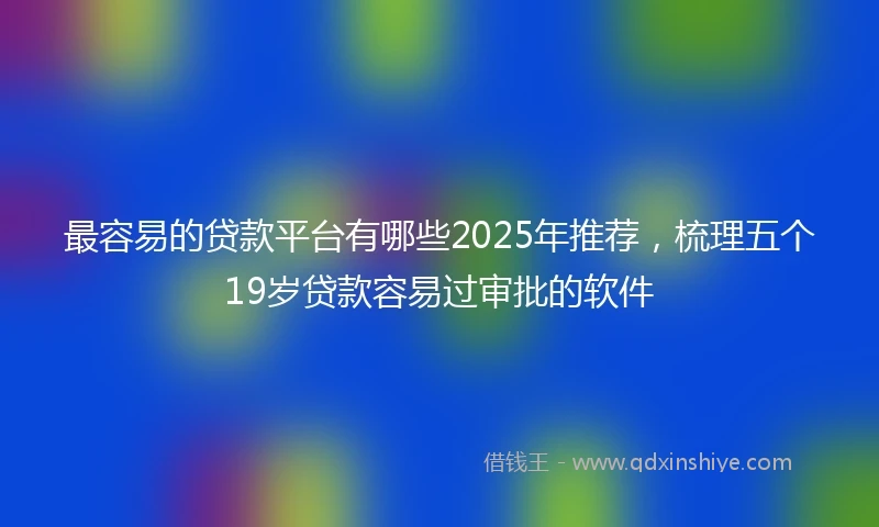 最容易的贷款平台有哪些2025年推荐，梳理五个19岁贷款容易过审批的软件