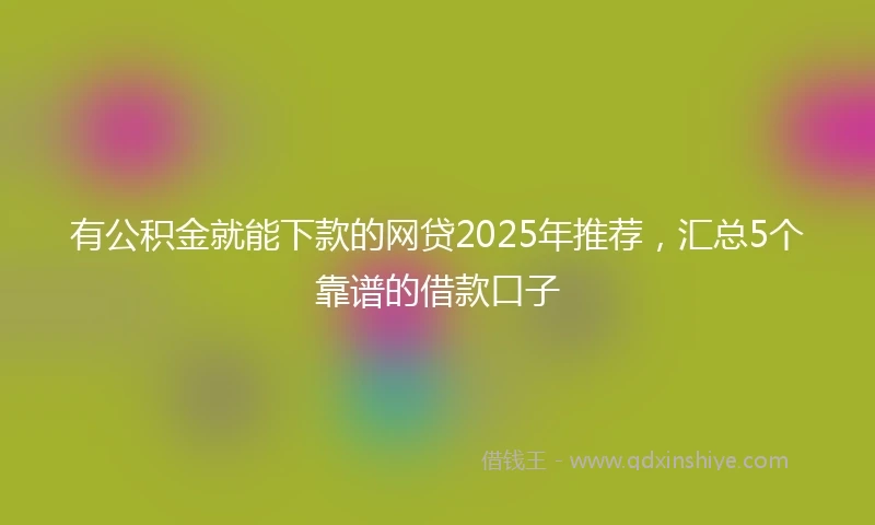 有公积金就能下款的网贷2025年推荐，汇总5个靠谱的借款口子