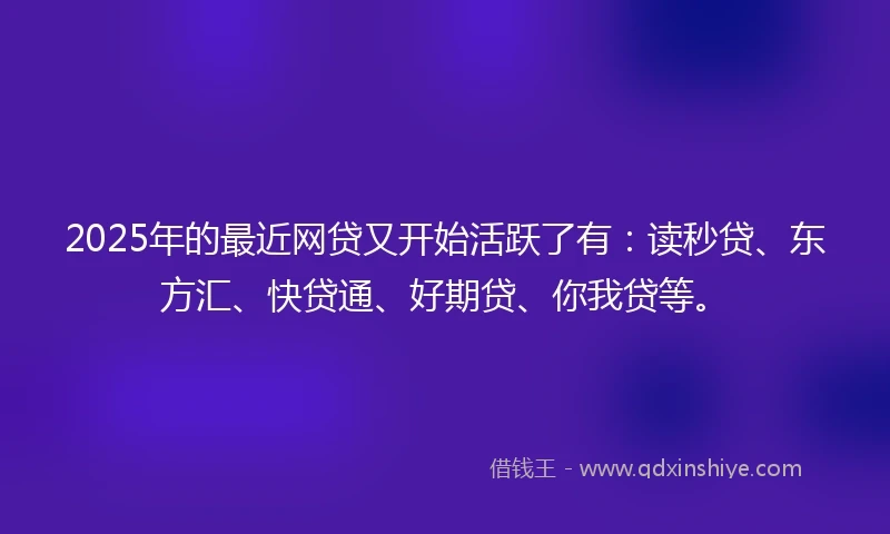 2025年的最近网贷又开始活跃了有：读秒贷、东方汇、快贷通、好期贷、你我贷等。