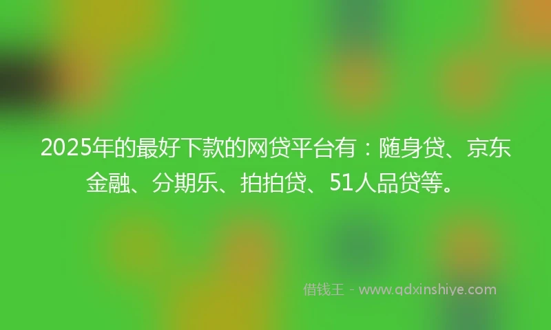 2025年的最好下款的网贷平台有：随身贷、京东金融、分期乐、拍拍贷、51人品贷等。