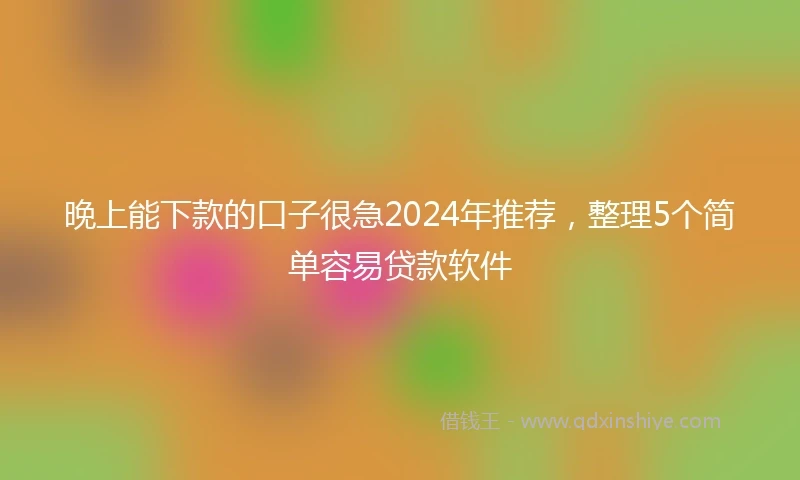 晚上能下款的口子很急2024年推荐，整理5个简单容易贷款软件