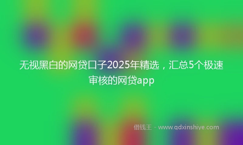 无视黑白的网贷口子2025年精选，汇总5个极速审核的网贷app