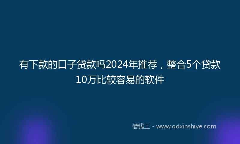 有下款的口子贷款吗2024年推荐，整合5个贷款10万比较容易的软件