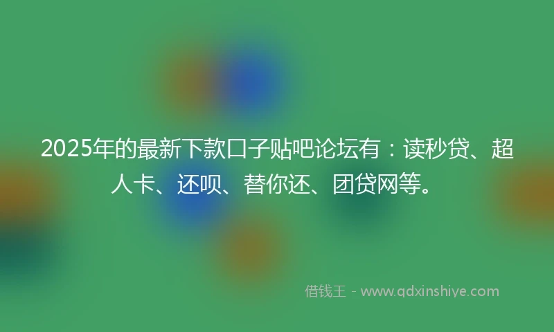 2025年的最新下款口子贴吧论坛有：读秒贷、超人卡、还呗、替你还、团贷网等。