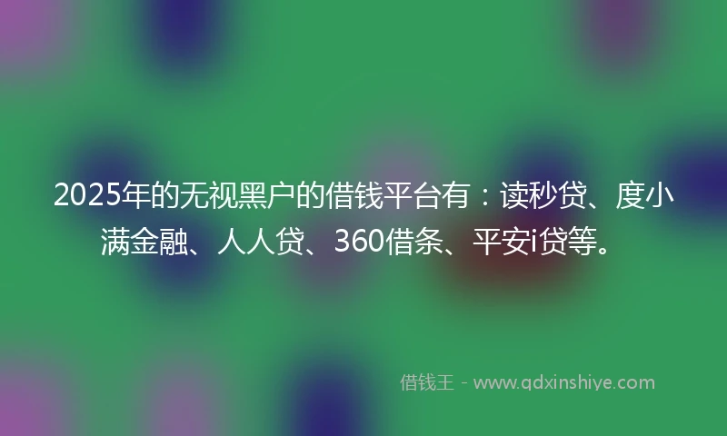 2025年的无视黑户的借钱平台有：读秒贷、度小满金融、人人贷、360借条、平安i贷等。