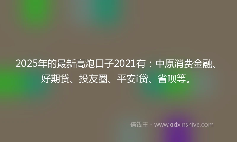 2025年的最新高炮口子2021有：中原消费金融、好期贷、投友圈、平安i贷、省呗等。