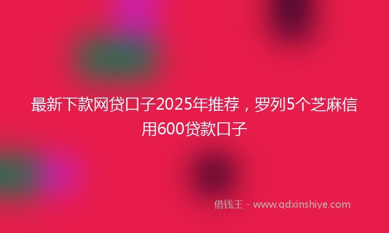 最新下款网贷口子2025年推荐，罗列5个芝麻信用600贷款口子
