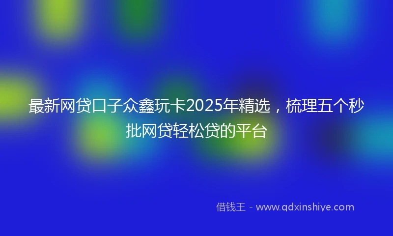 最新网贷口子众鑫玩卡2025年精选，梳理五个秒批网贷轻松贷的平台