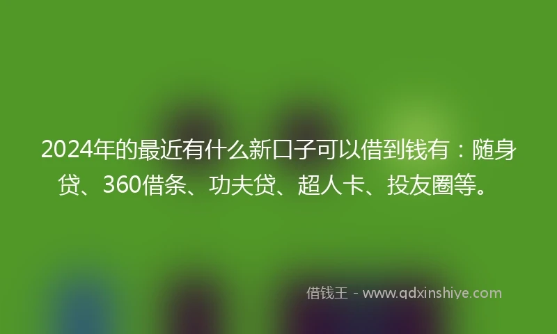 2024年的最近有什么新口子可以借到钱有：随身贷、360借条、功夫贷、超人卡、投友圈等。