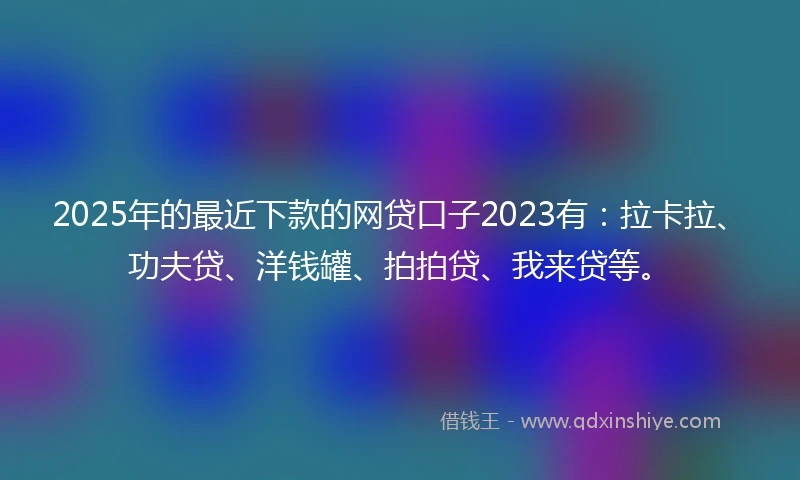 2025年的最近下款的网贷口子2023有：拉卡拉、功夫贷、洋钱罐、拍拍贷、我来贷等。