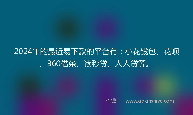 2024年的最近易下款的平台有：小花钱包、花呗、360借条、读秒贷、人人贷等。